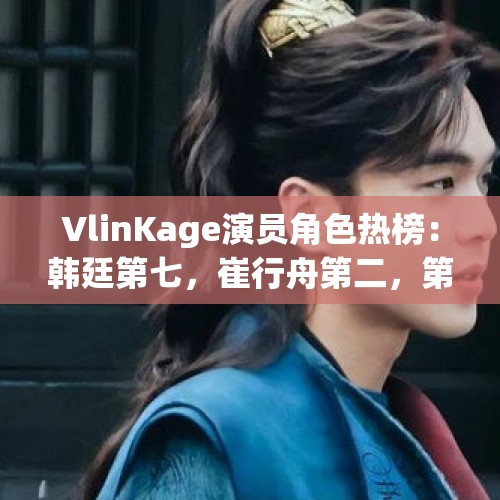 VlinKage演员角色热榜：韩廷第七，崔行舟第二，第一太意外