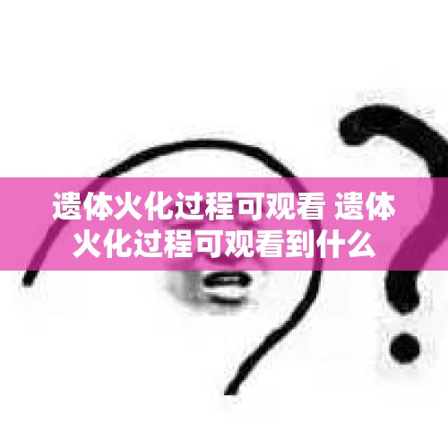 遗体火化过程可观看 遗体火化过程可观看到什么