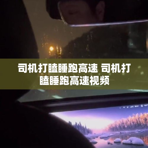 司机打瞌睡跑高速 司机打瞌睡跑高速视频