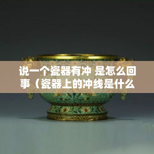 说一个瓷器有冲 是怎么回事（瓷器上的冲线是什么意思?）