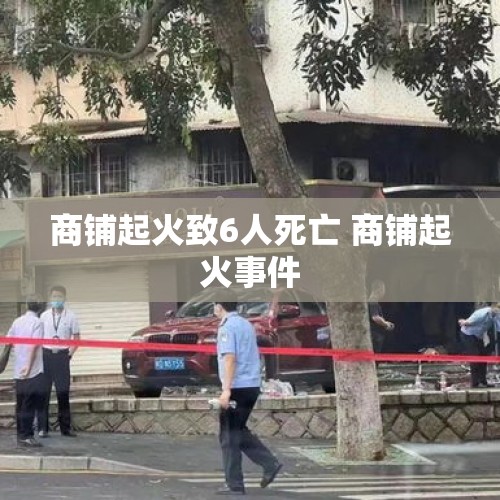 商铺起火致6人死亡 商铺起火事件