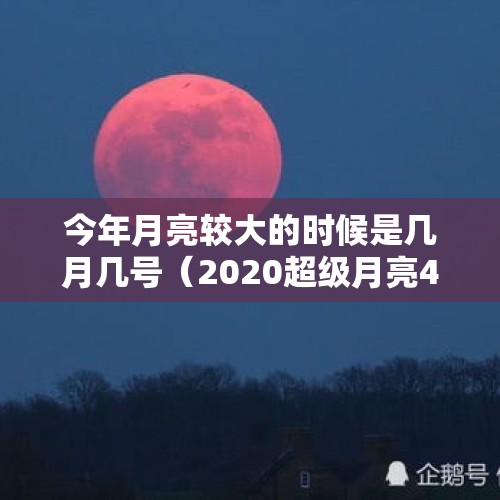 今年月亮较大的时候是几月几号（2020超级月亮4月8日几点-天气情况）