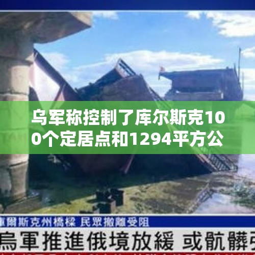 乌军称控制了库尔斯克100个定居点和1294平方公里土地！国际原子能机构总干事：这里核事故风险上升......