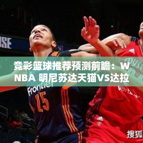 竞彩篮球推荐预测前瞻：WNBA 明尼苏达天猫VS达拉斯飞马