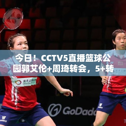 今日！CCTV5直播篮球公园郭艾伦+周琦转会，5+转郑钦文等出战美网