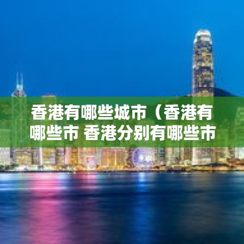 香港有哪些城市（香港有哪些市 香港分别有哪些市）