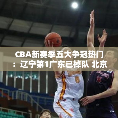 CBA新赛季五大争冠热门：辽宁第1广东已掉队 北京或成辽篮终结者