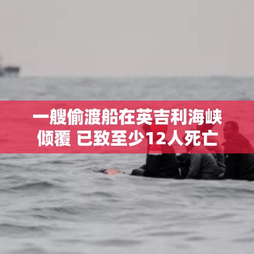 一艘偷渡船在英吉利海峡倾覆 已致至少12人死亡