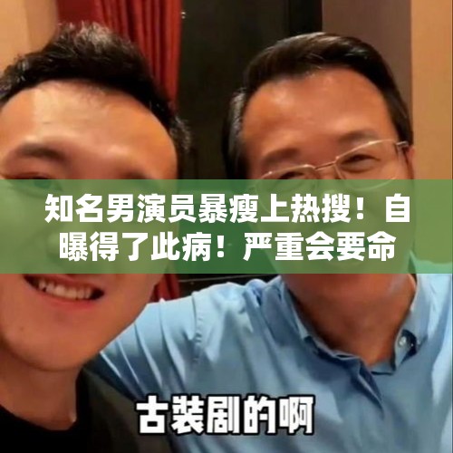 知名男演员暴瘦上热搜！自曝得了此病！严重会要命！人人都可能遇上，切莫轻视→