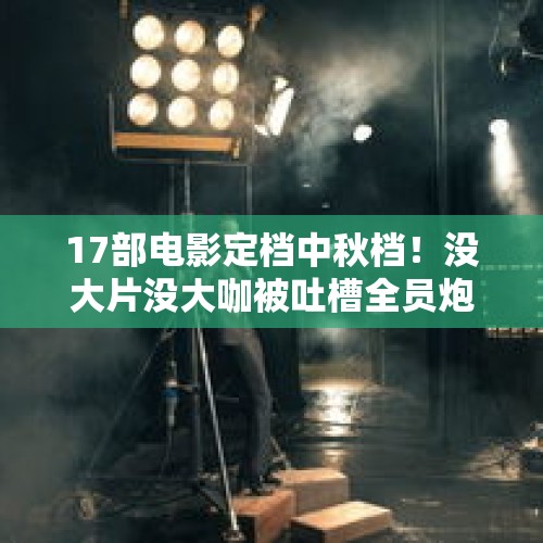 17部电影定档中秋档！没大片没大咖被吐槽全员炮灰，业内都不看好