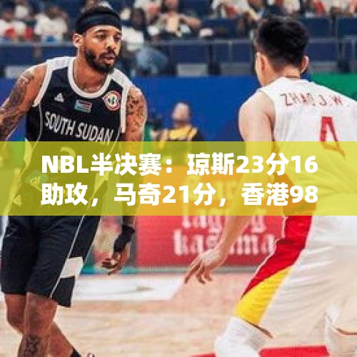 NBL半决赛：琼斯23分16助攻，马奇21分，香港98-80大胜长沙