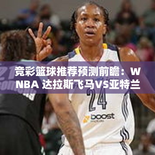 竞彩篮球推荐预测前瞻：WNBA 达拉斯飞马VS亚特兰大梦想