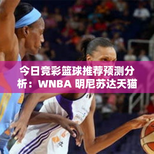 今日竞彩篮球推荐预测分析：WNBA 明尼苏达天猫VS印第安纳狂热