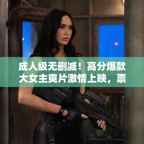 成人级无删减！高分爆款大女主爽片激情上映，票房却扑街？