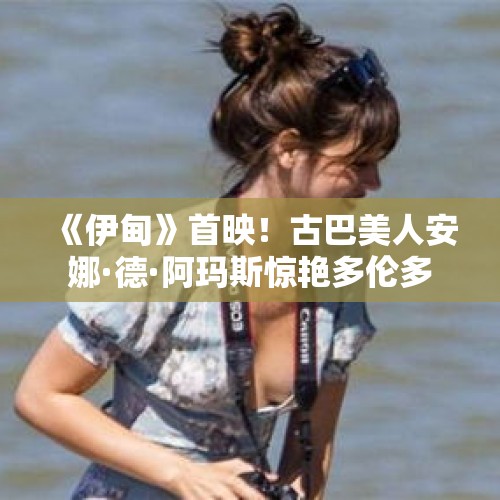 《伊甸》首映！古巴美人安娜·德·阿玛斯惊艳多伦多