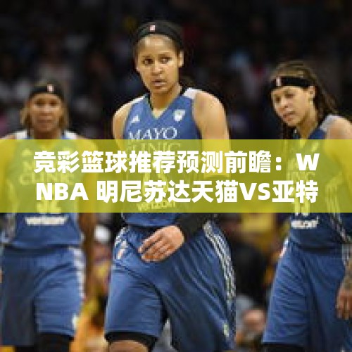 竞彩篮球推荐预测前瞻：WNBA 明尼苏达天猫VS亚特兰大梦想