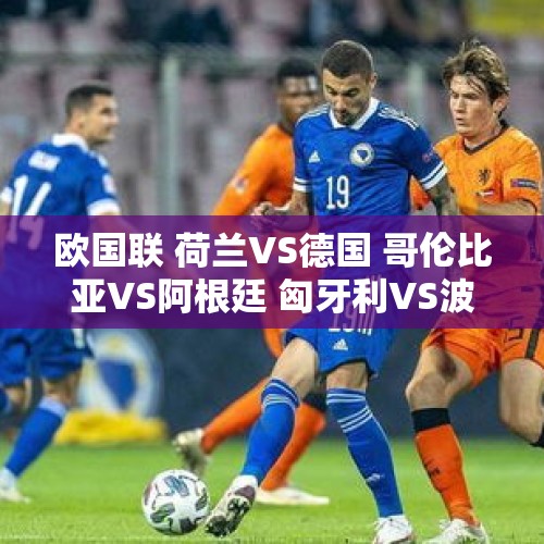 欧国联 荷兰VS德国 哥伦比亚VS阿根廷 匈牙利VS波黑 比分预测 足球分析