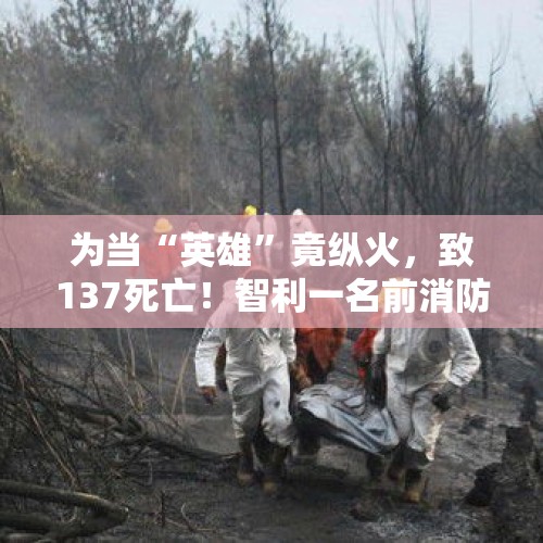 为当“英雄”竟纵火，致137死亡！智利一名前消防员被捕