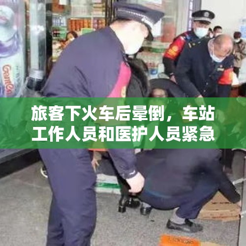 旅客下火车后晕倒，车站工作人员和医护人员紧急施救助脱险