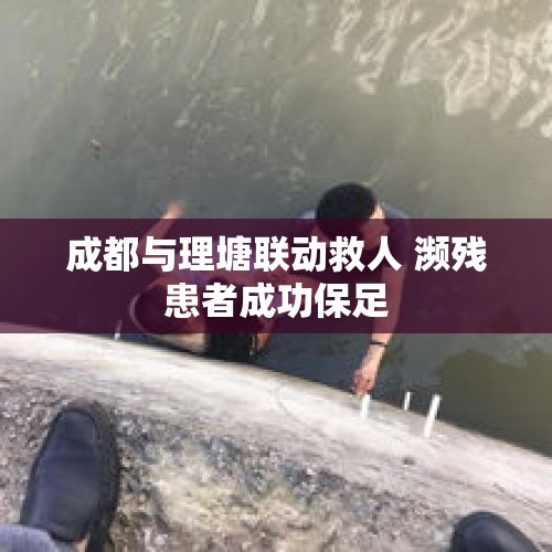 成都与理塘联动救人 濒残患者成功保足