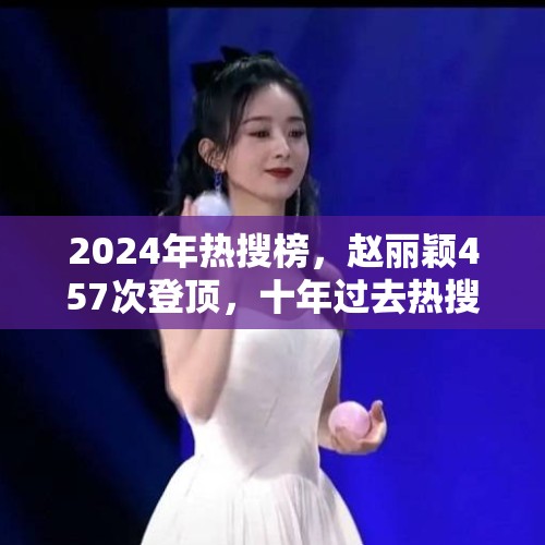 2024年热搜榜，赵丽颖457次登顶，十年过去热搜仍是85花的天下