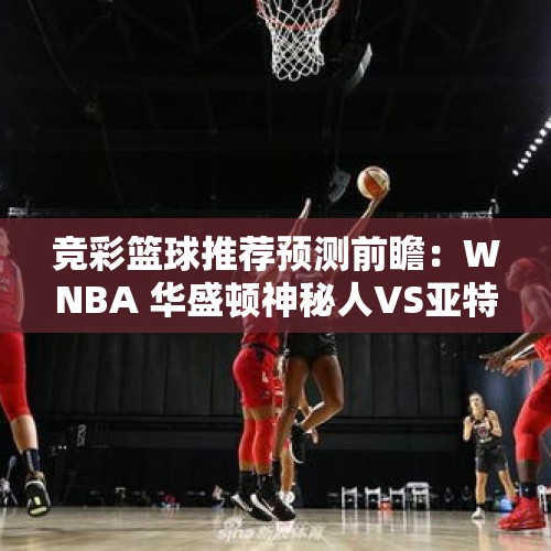 竞彩篮球推荐预测前瞻：WNBA 华盛顿神秘人VS亚特兰大梦想