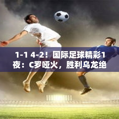 1-1 4-2！国际足球精彩1夜：C罗哑火，胜利乌龙绝平，多特大胜登顶