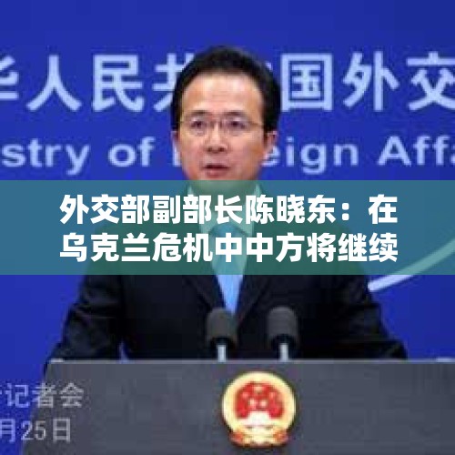 外交部副部长陈晓东：在乌克兰危机中中方将继续同各方深入沟通，为止战凝聚共识，为和谈铺路搭桥