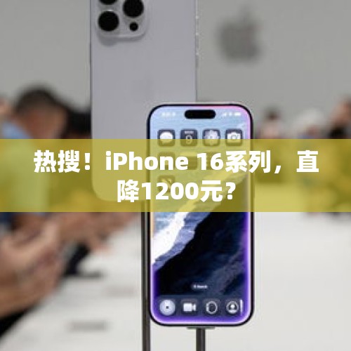 热搜！iPhone 16系列，直降1200元？