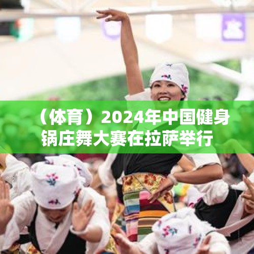 （体育）2024年中国健身锅庄舞大赛在拉萨举行