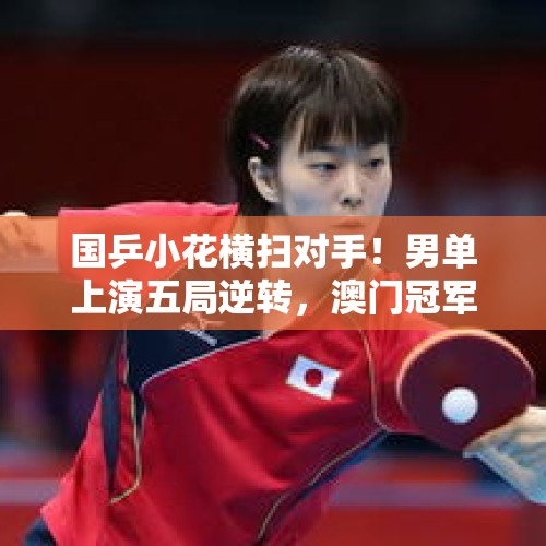 国乒小花横扫对手！男单上演五局逆转，澳门冠军赛八强争夺战开启