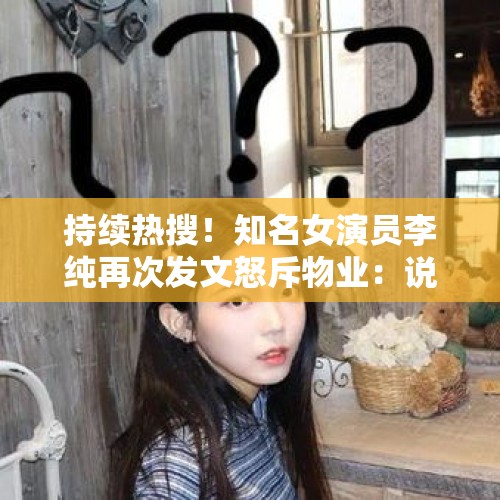 持续热搜！知名女演员李纯再次发文怒斥物业：说大了就是草菅人命