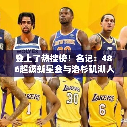 登上了热搜榜！名记：48 6超级新星会与洛杉矶湖人签下一份合同