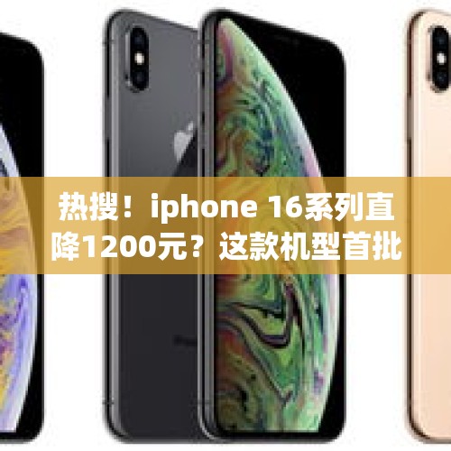 热搜！iphone 16系列直降1200元？这款机型首批货源开售秒罄，沙漠金版本最抢手