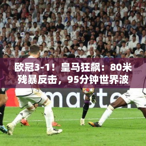 欧冠3-1！皇马狂飙：80米残暴反击，95分钟世界波，3人建功