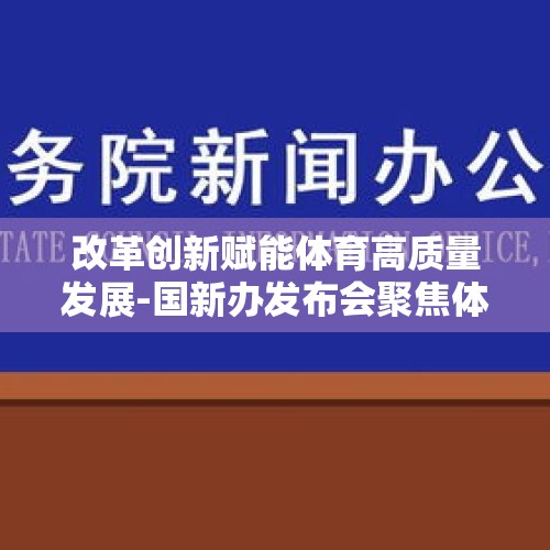 改革创新赋能体育高质量发展-国新办发布会聚焦体育强国建设