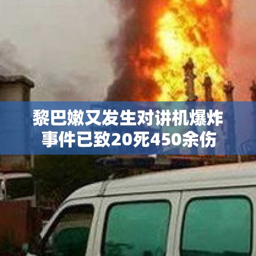 黎巴嫩又发生对讲机爆炸事件已致20死450余伤