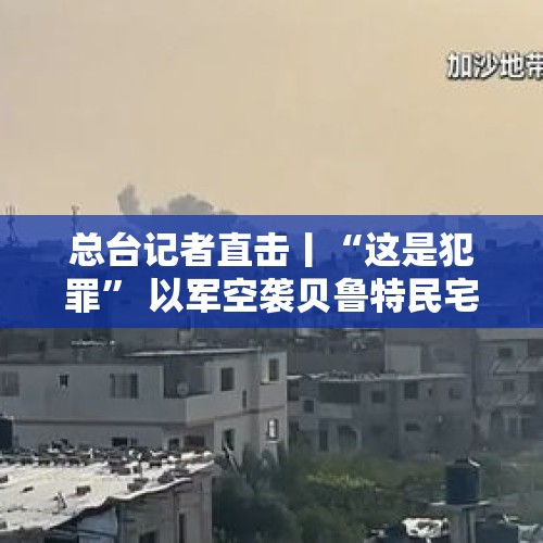 总台记者直击丨“这是犯罪” 以军空袭贝鲁特民宅已致14人死亡