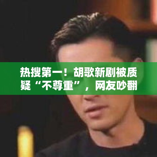 热搜第一！胡歌新剧被质疑“不尊重”，网友吵翻了！