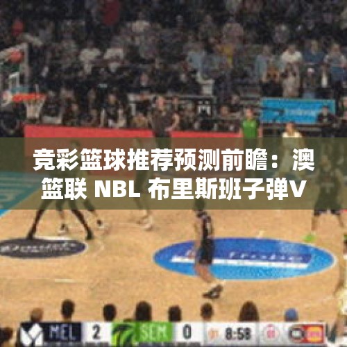 竞彩篮球推荐预测前瞻：澳篮联 NBL 布里斯班子弹VS伊拉瓦拉老鹰