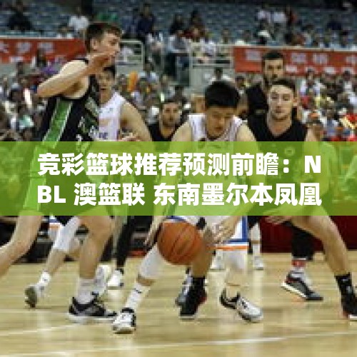 竞彩篮球推荐预测前瞻：NBL 澳篮联 东南墨尔本凤凰VS新西兰破坏者