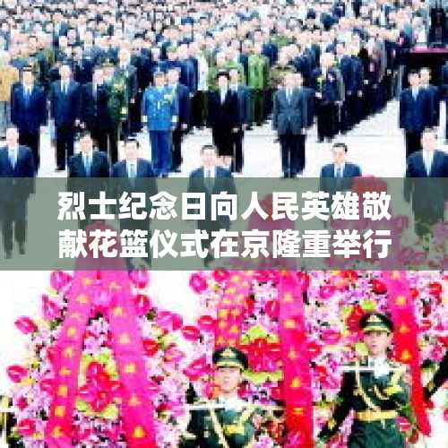 烈士纪念日向人民英雄敬献花篮仪式在京隆重举行，习近平等党和国家领导人出席