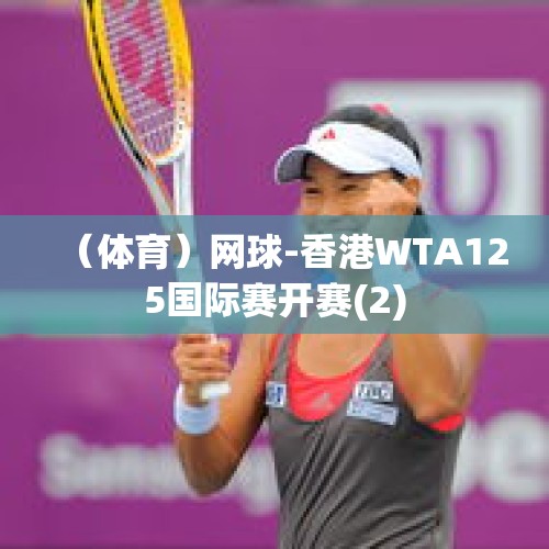 （体育）网球-香港WTA125国际赛开赛(2)