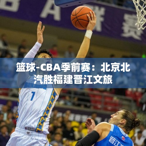 篮球-CBA季前赛：北京北汽胜福建晋江文旅