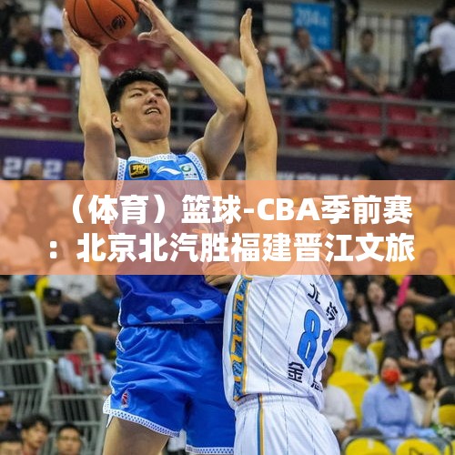 （体育）篮球-CBA季前赛：北京北汽胜福建晋江文旅