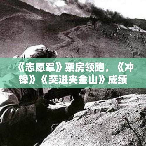 《志愿军》票房领跑，《冲锋》《突进夹金山》成绩亮眼，红色题材电影线上线下共同升温