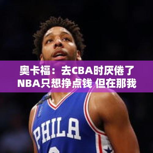 奥卡福：去CBA时厌倦了NBA只想挣点钱 但在那我找回了篮球的乐趣