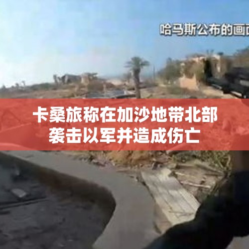 卡桑旅称在加沙地带北部袭击以军并造成伤亡