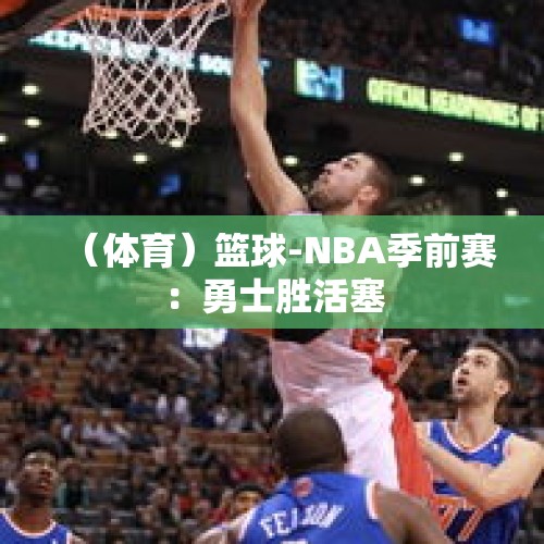 （体育）篮球-NBA季前赛：勇士胜活塞