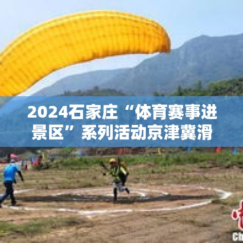 2024石家庄“体育赛事进景区”系列活动京津冀滑翔伞大赛圆满举行